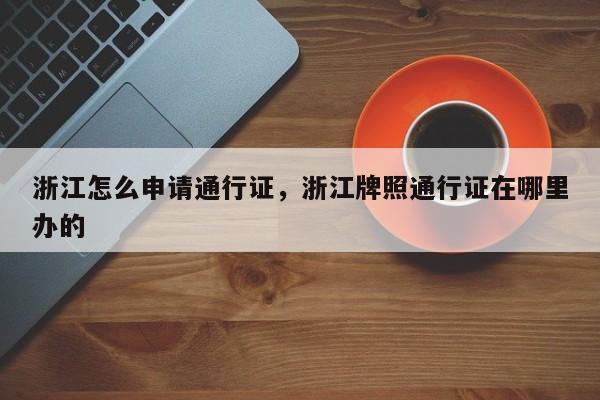 浙江怎么申请通行证，浙江牌照通行证在哪里办的