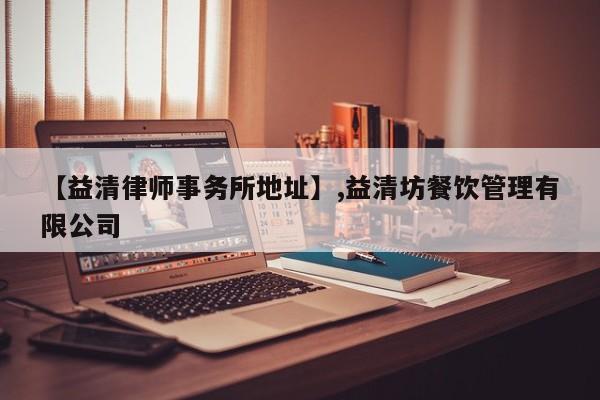 【益清律师事务所地址】,益清坊餐饮管理有限公司