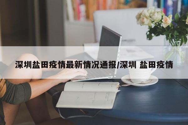 深圳盐田疫情最新情况通报/深圳 盐田疫情