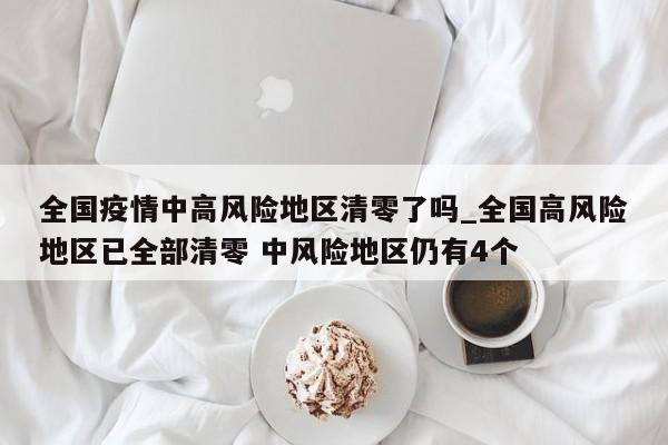 全国疫情中高风险地区清零了吗_全国高风险地区已全部清零 中风险地区仍有4个