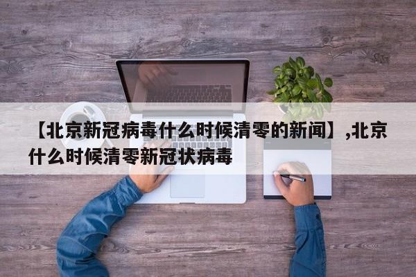 【北京新冠病毒什么时候清零的新闻】,北京什么时候清零新冠状病毒