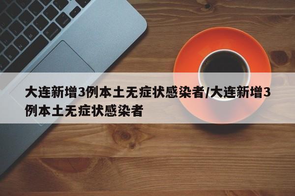 大连新增3例本土无症状感染者/大连新增3例本土无症状感染者