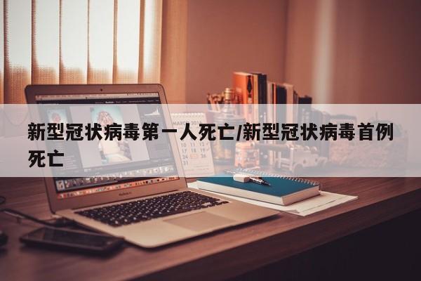 新型冠状病毒第一人死亡/新型冠状病毒首例死亡