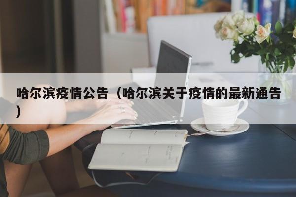 哈尔滨疫情公告（哈尔滨关于疫情的最新通告）