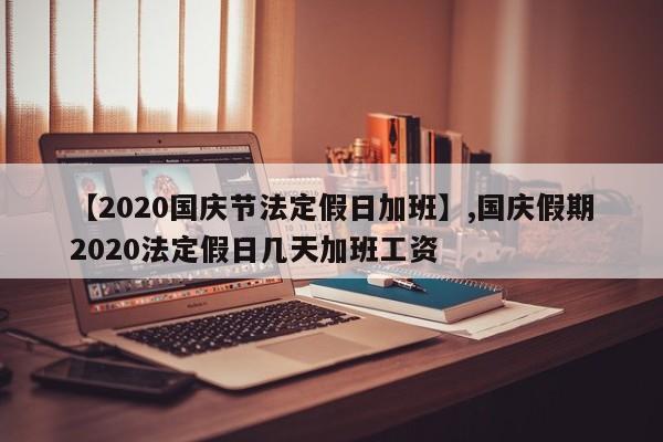 【2020国庆节法定假日加班】,国庆假期2020法定假日几天加班工资