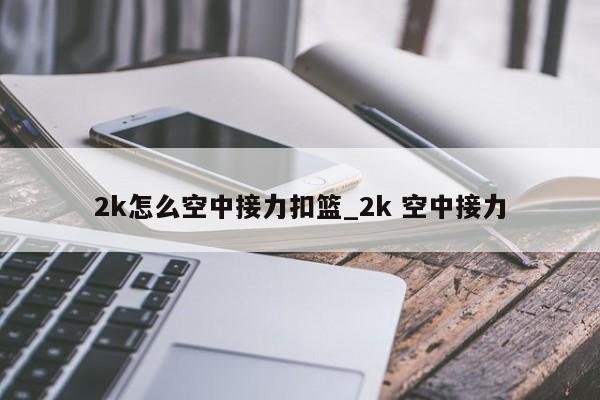 2k怎么空中接力扣篮_2k 空中接力
