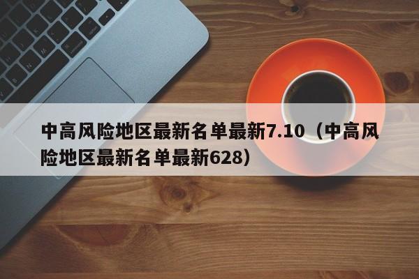 中高风险地区最新名单最新7.10（中高风险地区最新名单最新628）