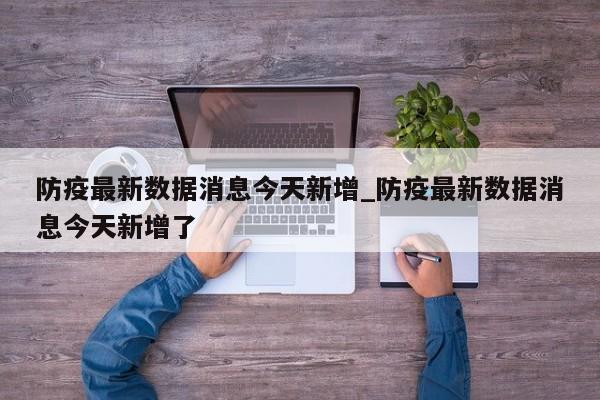 防疫最新数据消息今天新增_防疫最新数据消息今天新增了