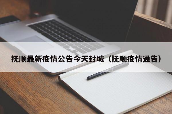 抚顺最新疫情公告今天封城（抚顺疫情通告）