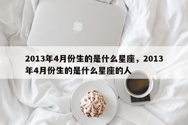 2013年4月份生的是什么星座，2013年4月份生的是什么星座的人