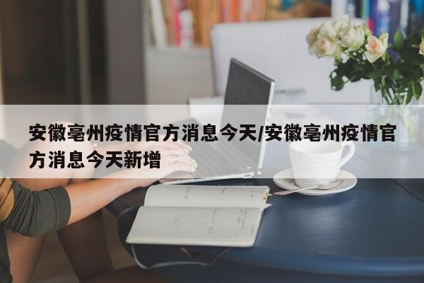 安徽亳州疫情官方消息今天/安徽亳州疫情官方消息今天新增