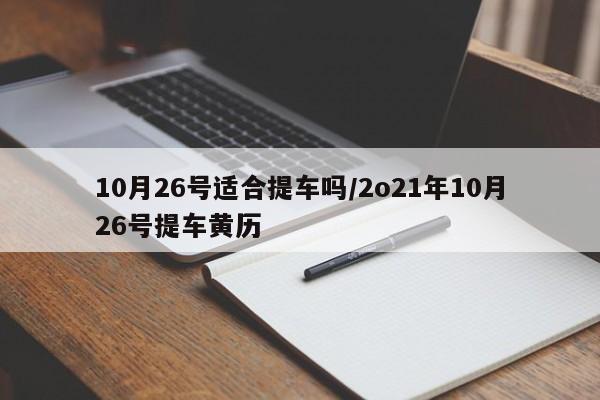 10月26号适合提车吗/2o21年10月26号提车黄历