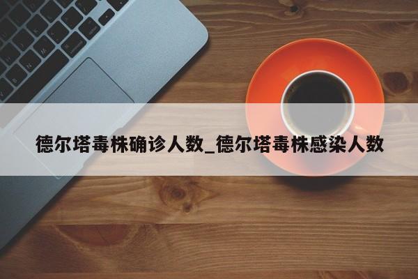 德尔塔毒株确诊人数_德尔塔毒株感染人数