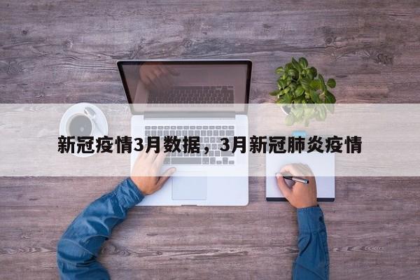 新冠疫情3月数据，3月新冠肺炎疫情