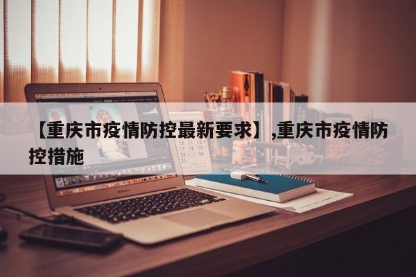 【重庆市疫情防控最新要求】,重庆市疫情防控措施