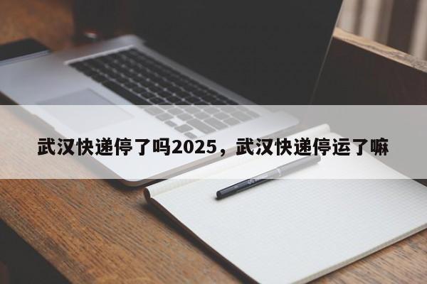 武汉快递停了吗2025，武汉快递停运了嘛