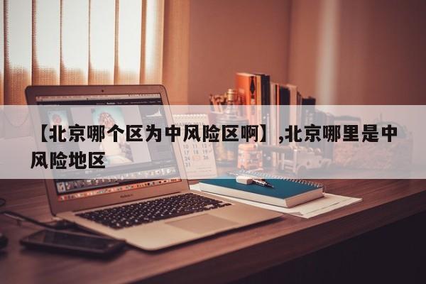 【北京哪个区为中风险区啊】,北京哪里是中风险地区