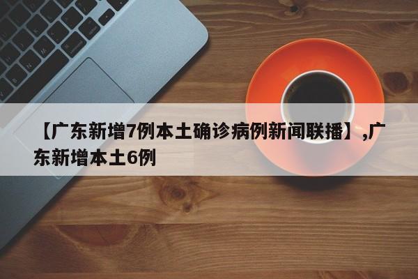 【广东新增7例本土确诊病例新闻联播】,广东新增本土6例