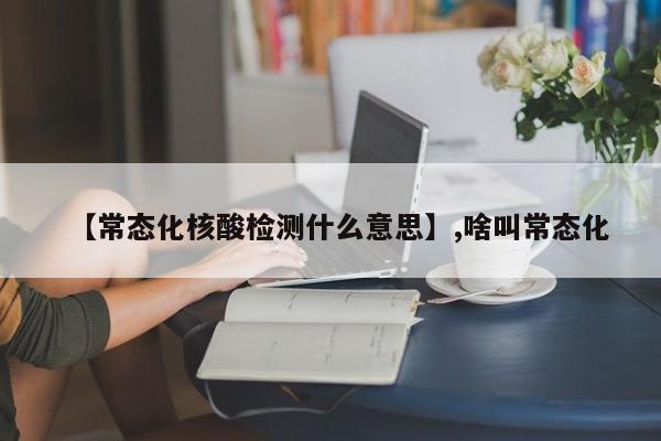 【常态化核酸检测什么意思】,啥叫常态化