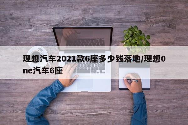 理想汽车2021款6座多少钱落地/理想0ne汽车6座