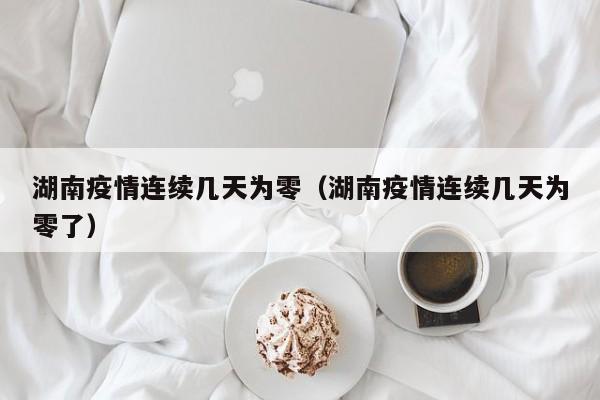 湖南疫情连续几天为零（湖南疫情连续几天为零了）