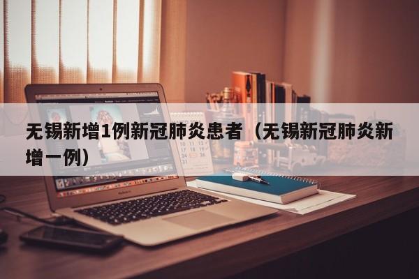无锡新增1例新冠肺炎患者（无锡新冠肺炎新增一例）
