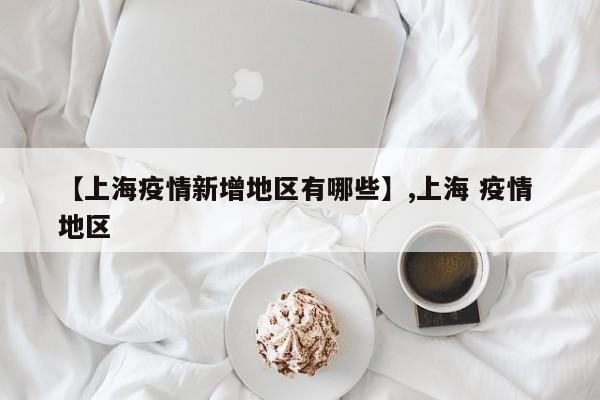 【上海疫情新增地区有哪些】,上海 疫情 地区