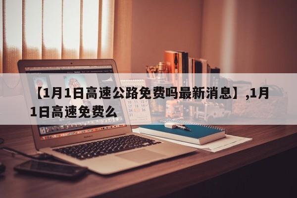 【1月1日高速公路免费吗最新消息】,1月1日高速免费么