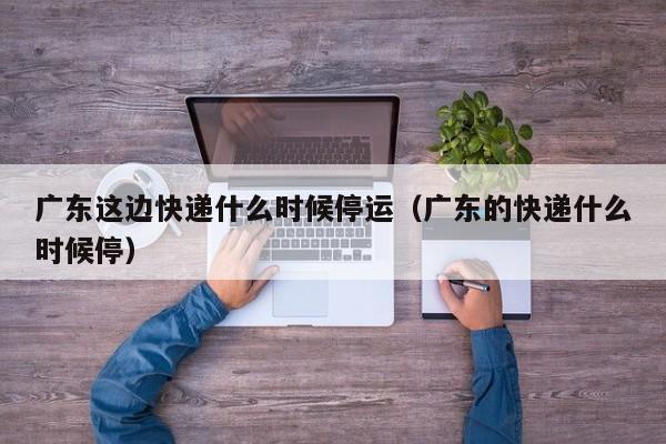 广东这边快递什么时候停运（广东的快递什么时候停）