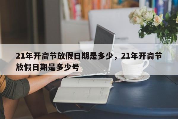 21年开斋节放假日期是多少，21年开斋节放假日期是多少号