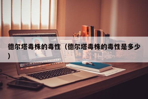 德尔塔毒株的毒性（德尔塔毒株的毒性是多少）