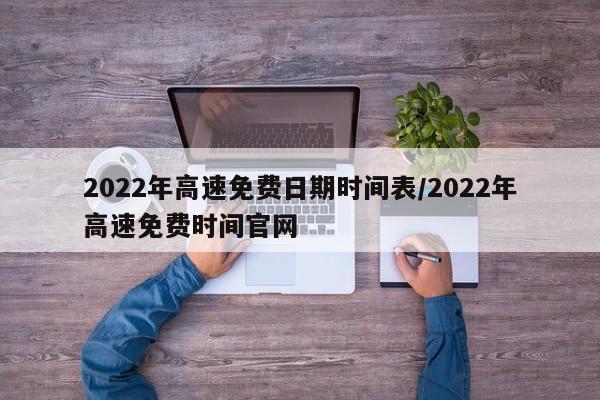 2022年高速免费日期时间表/2022年高速免费时间官网