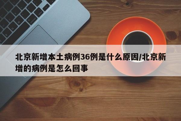 北京新增本土病例36例是什么原因/北京新增的病例是怎么回事