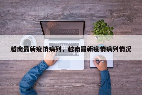 越南最新疫情病列，越南最新疫情病列情况
