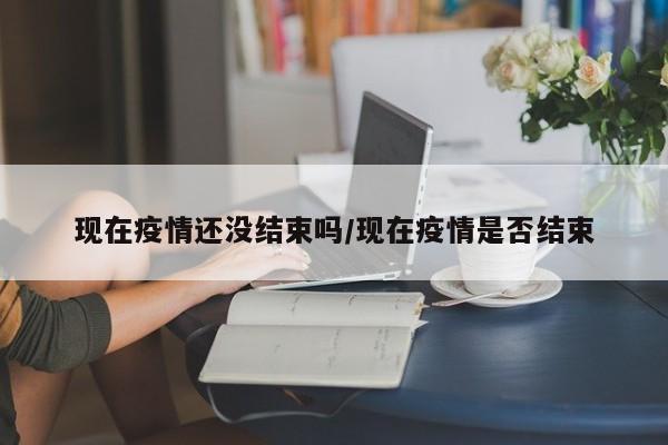 现在疫情还没结束吗/现在疫情是否结束