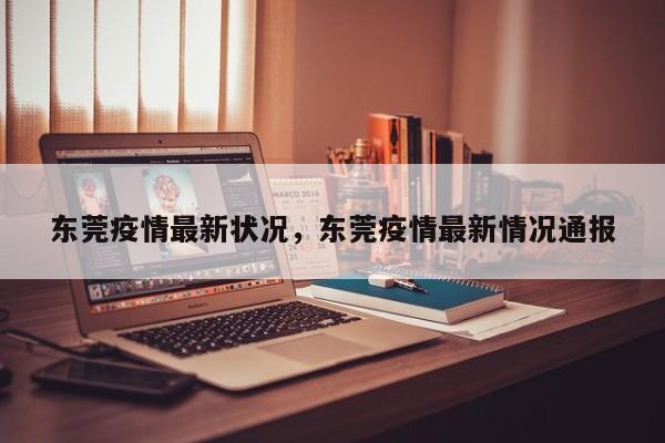 东莞疫情最新状况，东莞疫情最新情况通报