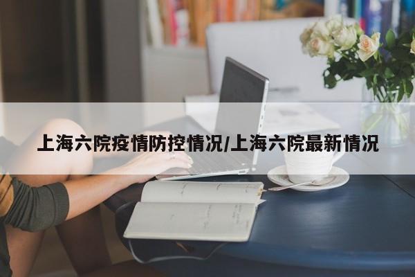 上海六院疫情防控情况/上海六院最新情况