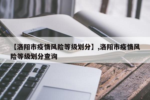 【洛阳市疫情风险等级划分】,洛阳市疫情风险等级划分查询