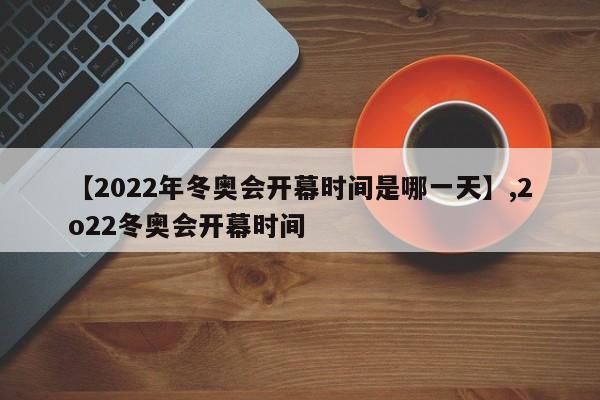 【2022年冬奥会开幕时间是哪一天】,2o22冬奥会开幕时间