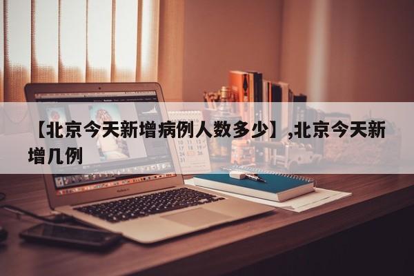 【北京今天新增病例人数多少】,北京今天新增几例