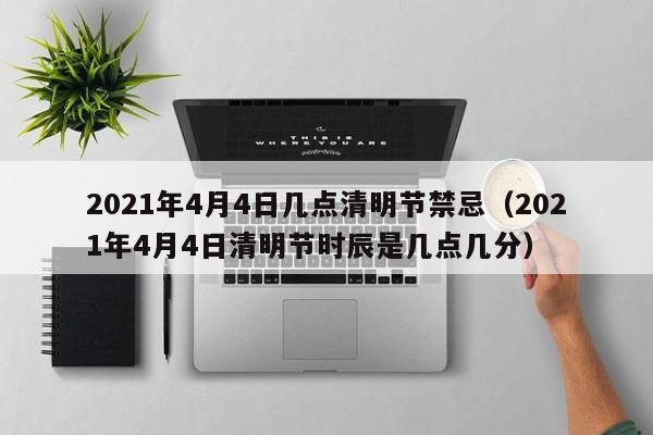 2021年4月4日几点清明节禁忌（2021年4月4日清明节时辰是几点几分）
