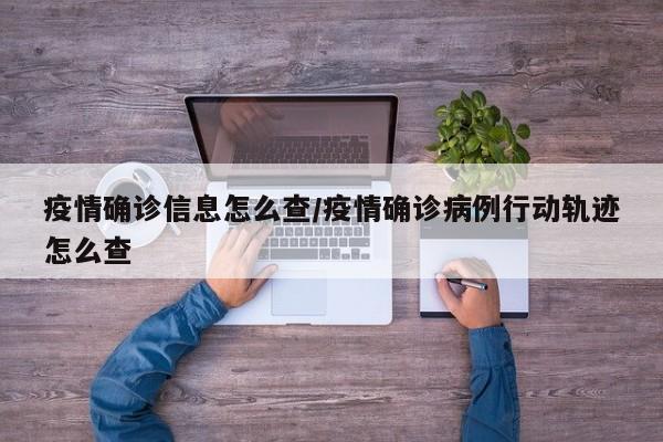 疫情确诊信息怎么查/疫情确诊病例行动轨迹怎么查
