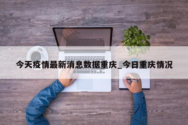 今天疫情最新消息数据重庆_今日重庆情况