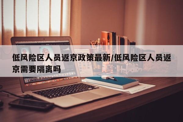 低风险区人员返京政策最新/低风险区人员返京需要隔离吗