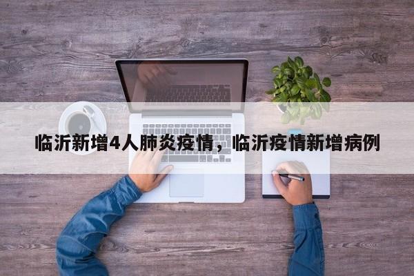 临沂新增4人肺炎疫情，临沂疫情新增病例
