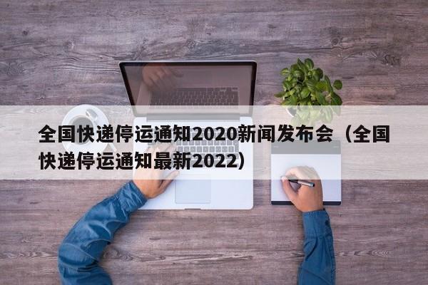 全国快递停运通知2020新闻发布会（全国快递停运通知最新2022）