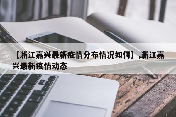【浙江嘉兴最新疫情分布情况如何】,浙江嘉兴最新疫情动态
