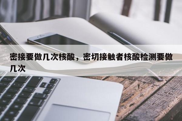 密接要做几次核酸，密切接触者核酸检测要做几次