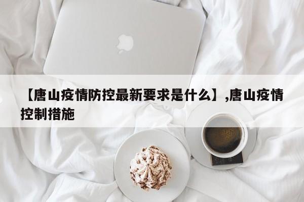 【唐山疫情防控最新要求是什么】,唐山疫情控制措施