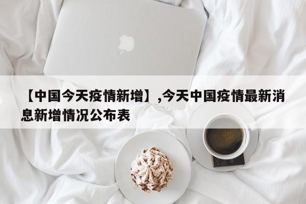 【中国今天疫情新增】,今天中国疫情最新消息新增情况公布表